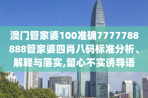 澳门管家婆100准确7777788888管家婆四肖八码标准分析、解释与落实,留心不实诱导语