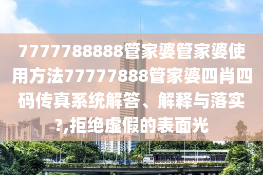 7777788888管家婆管家婆使用方法77777888管家婆四肖四码传真系统解答、解释与落实?,拒绝虚假的表面光