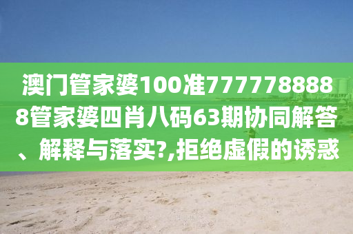 澳门管家婆100准7777788888管家婆四肖八码63期协同解答、解释与落实?,拒绝虚假的诱惑