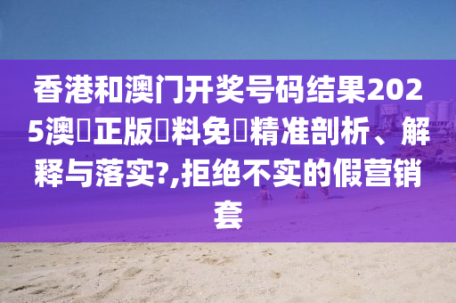 香港和澳门开奖号码结果2025澳門正版資料免費精准剖析、解释与落实?,拒绝不实的假营销套