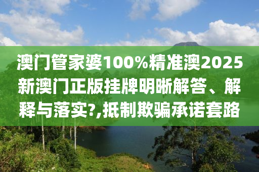 澳门管家婆100%精准澳2025新澳门正版挂牌明晰解答、解释与落实?,抵制欺骗承诺套路