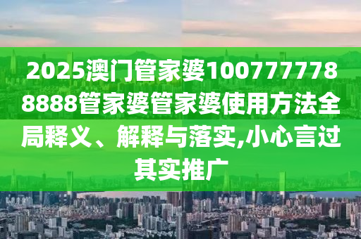 2025澳门管家婆1007777788888管家婆管家婆使用方法全局释义、解释与落实,小心言过其实推广