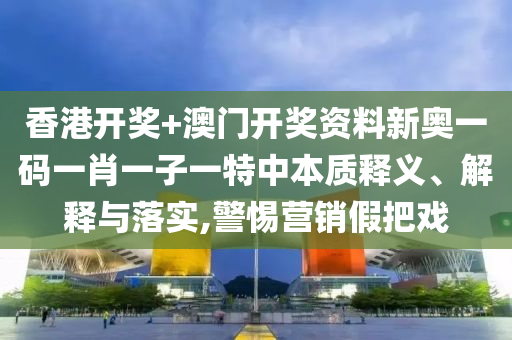 香港开奖+澳门开奖资料新奥一码一肖一子一特中本质释义、解释与落实,警惕营销假把戏