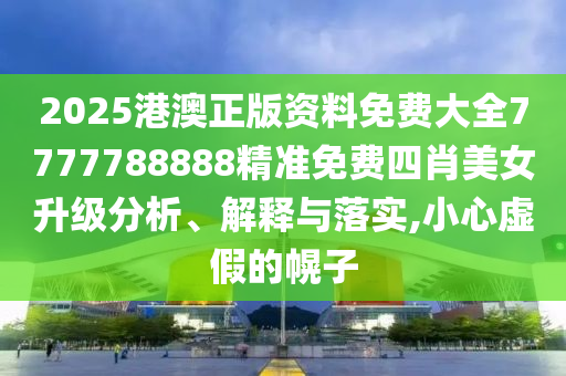 2025港澳正版资料免费大全7777788888精准免费四肖美女升级分析、解释与落实,小心虚假的幌子