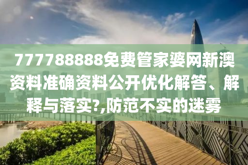 777788888免费管家婆网新澳资料准确资料公开优化解答、解释与落实?,防范不实的迷雾