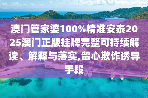 澳门管家婆100%精准安泰2025澳门正版挂牌完整可持续解读、解释与落实,留心欺诈诱导手段