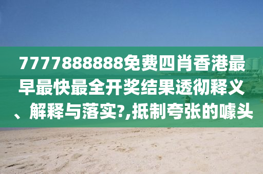 7777888888免费四肖香港最早最快最全开奖结果透彻释义、解释与落实?,抵制夸张的噱头
