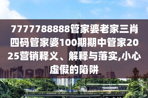 7777788888管家婆老家三肖四码管家婆100期期中管家2025营销释义、解释与落实,小心虚假的陷阱