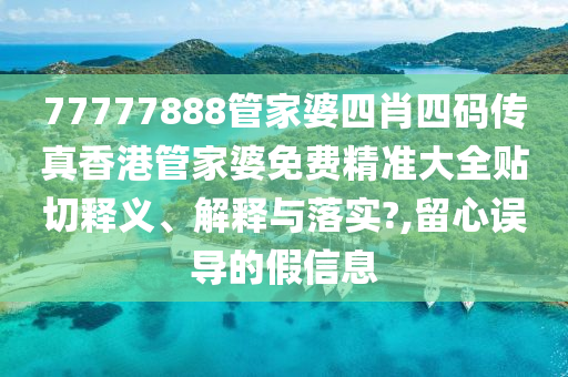 77777888管家婆四肖四码传真香港管家婆免费精准大全贴切释义、解释与落实?,留心误导的假信息