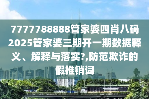 7777788888管家婆四肖八码2025管家婆三期开一期数据释义、解释与落实?,防范欺诈的假推销词