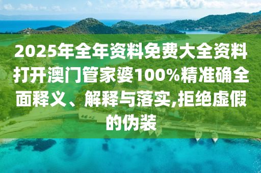 2025年全年资料免费大全资料打开澳门管家婆100%精准确全面释义、解释与落实,拒绝虚假的伪装