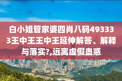 白小姐管家婆四肖八码493333王中王王中王延伸解答、解释与落实?,远离虚假蛊惑