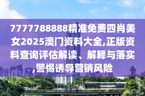 7777788888精准免费四肖美女2025澳门资料大全,正版资料查询评估解读、解释与落实,警惕诱导营销风险