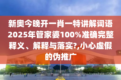 新奥今晚开一肖一特讲解词语2025年管家婆100%准确完整释义、解释与落实?,小心虚假的伪推广