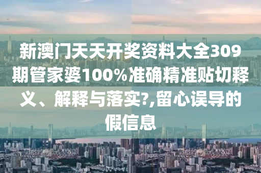 新澳门天天开奖资料大全309期管家婆100%准确精准贴切释义、解释与落实?,留心误导的假信息