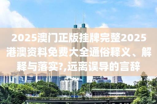 2025澳门正版挂牌完整2025港澳资料免费大全通俗释义、解释与落实?,远离误导的言辞
