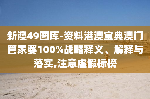 新澳49图库-资料港澳宝典澳门管家婆100%战略释义、解释与落实,注意虚假标榜