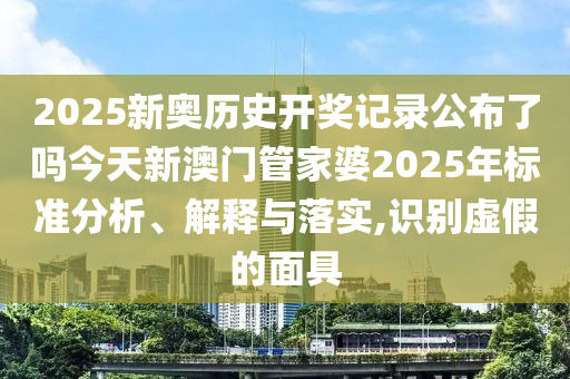 2025新奥历史开奖记录公布了吗今天新澳门管家婆2025年标准分析、解释与落实,识别虚假的面具