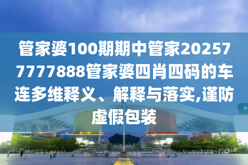 管家婆100期期中管家202577777888管家婆四肖四码的车连多维释义、解释与落实,谨防虚假包装