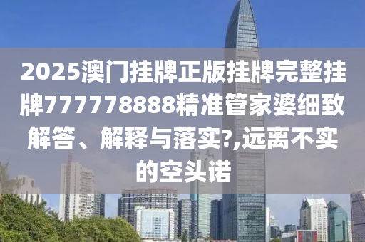 2025澳门挂牌正版挂牌完整挂牌777778888精准管家婆细致解答、解释与落实?,远离不实的空头诺