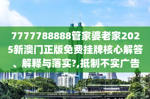 7777788888管家婆老家2025新澳门正版免费挂牌核心解答、解释与落实?,抵制不实广告
