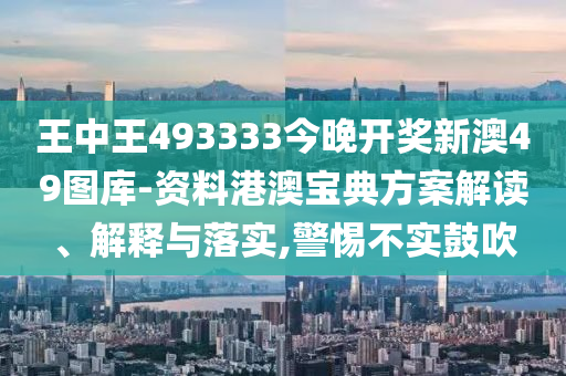 王中王493333今晚开奖新澳49图库-资料港澳宝典方案解读、解释与落实,警惕不实鼓吹