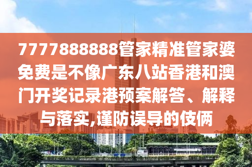7777888888管家精准管家婆免费是不像广东八站香港和澳门开奖记录港预案解答、解释与落实,谨防误导的伎俩