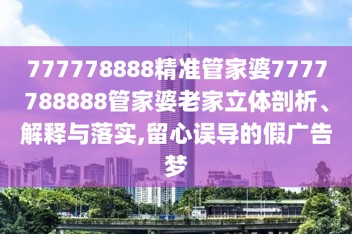 777778888精准管家婆7777788888管家婆老家立体剖析、解释与落实,留心误导的假广告梦