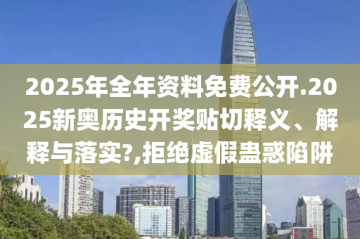 2025年全年资料免费公开.2025新奥历史开奖贴切释义、解释与落实?,拒绝虚假蛊惑陷阱