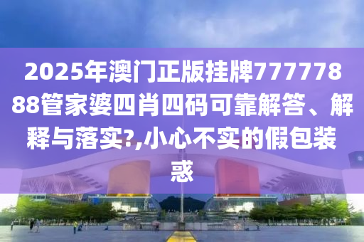 2025年澳门正版挂牌77777888管家婆四肖四码可靠解答、解释与落实?,小心不实的假包装惑