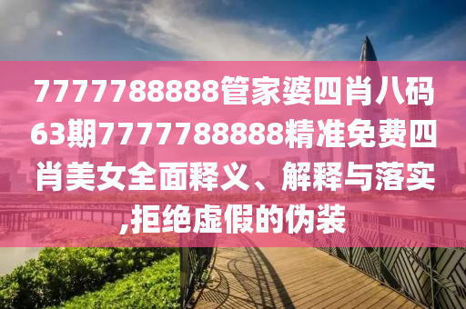 7777788888管家婆四肖八码63期7777788888精准免费四肖美女全面释义、解释与落实,拒绝虚假的伪装
