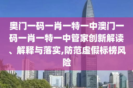 奥门一码一肖一特一中澳门一码一肖一特一中管家创新解读、解释与落实,防范虚假标榜风险