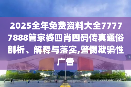 2025全年免费资料大全77777888管家婆四肖四码传真通俗剖析、解释与落实,警惕欺骗性广告