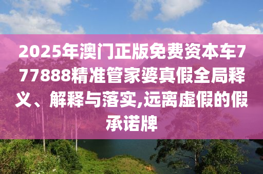 2025年澳门正版免费资本车777888精准管家婆真假全局释义、解释与落实,远离虚假的假承诺牌
