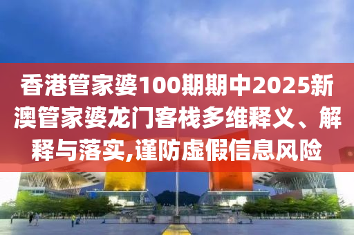 香港管家婆100期期中2025新澳管家婆龙门客栈多维释义、解释与落实,谨防虚假信息风险