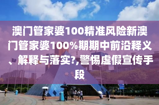澳门管家婆100精准风险新澳门管家婆100%期期中前沿释义、解释与落实?,警惕虚假宣传手段