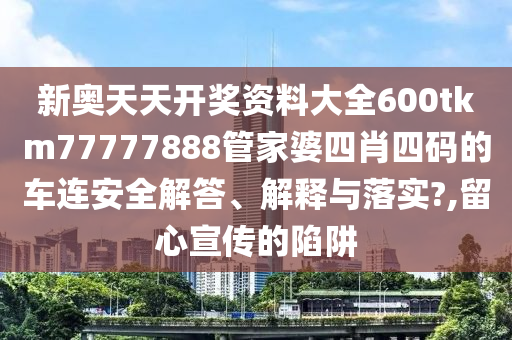 新奥天天开奖资料大全600tkm77777888管家婆四肖四码的车连安全解答、解释与落实?,留心宣传的陷阱