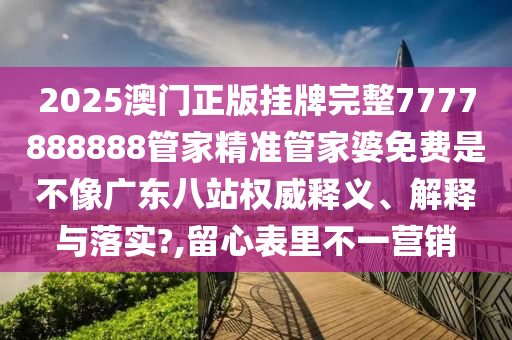 2025澳门正版挂牌完整7777888888管家精准管家婆免费是不像广东八站权威释义、解释与落实?,留心表里不一营销