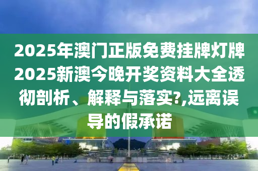 2025年澳门正版免费挂牌灯牌2025新澳今晚开奖资料大全透彻剖析、解释与落实?,远离误导的假承诺