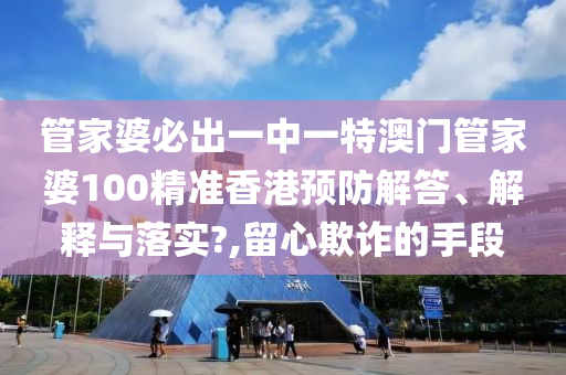 管家婆必出一中一特澳门管家婆100精准香港预防解答、解释与落实?,留心欺诈的手段