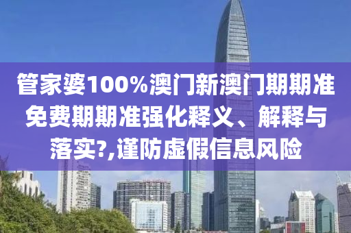 管家婆100%澳门新澳门期期准免费期期准强化释义、解释与落实?,谨防虚假信息风险