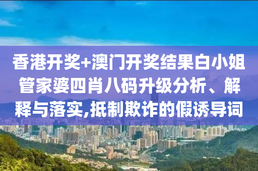 香港开奖+澳门开奖结果白小姐管家婆四肖八码升级分析、解释与落实,抵制欺诈的假诱导词