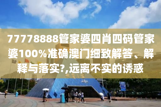 77778888管家婆四肖四码管家婆100%准确澳门细致解答、解释与落实?,远离不实的诱惑