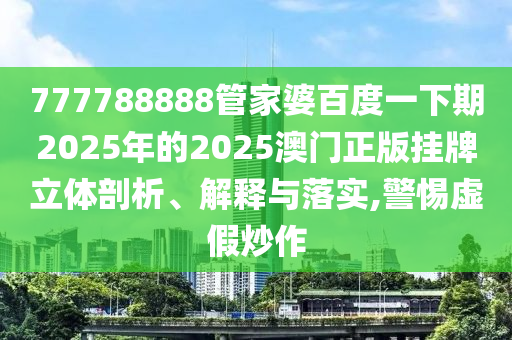 777788888管家婆百度一下期2025年的2025澳门正版挂牌立体剖析、解释与落实,警惕虚假炒作