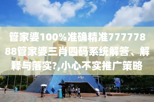 管家婆100%准确精准77777888管家婆三肖四码系统解答、解释与落实?,小心不实推广策略
