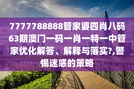 7777788888管家婆四肖八码63期澳门一码一肖一特一中管家优化解答、解释与落实?,警惕迷惑的策略