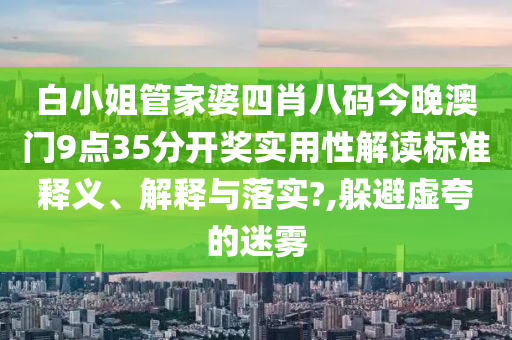 白小姐管家婆四肖八码今晚澳门9点35分开奖实用性解读标准释义、解释与落实?,躲避虚夸的迷雾