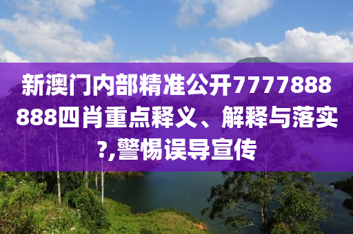 新澳门内部精准公开7777888888四肖重点释义、解释与落实?,警惕误导宣传