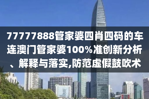 77777888管家婆四肖四码的车连澳门管家婆100%准创新分析、解释与落实,防范虚假鼓吹术
