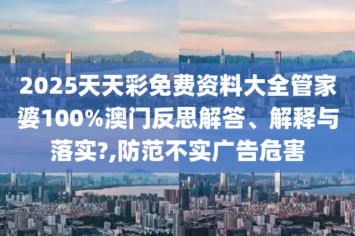2025天天彩免费资料大全管家婆100%澳门反思解答、解释与落实?,防范不实广告危害
